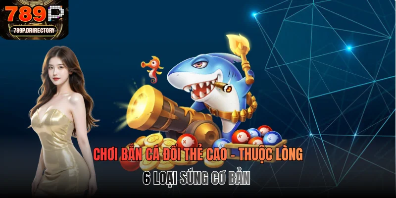 Chơi Bắn Cá Đổi Thẻ Cao - Thuộc Lòng 6 Loại Súng Cơ Bản