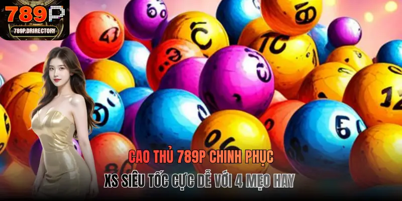 Cao thủ 789p chinh phục XS siêu tốc cực dễ với 4 mẹo hay